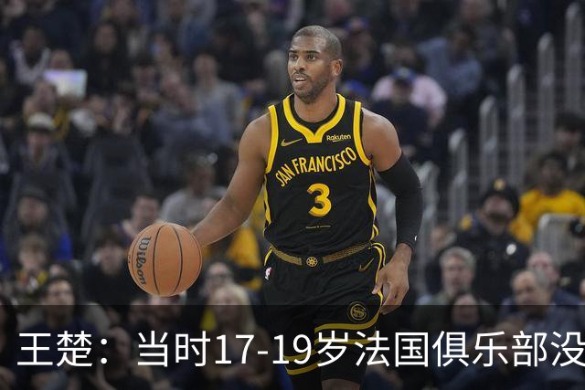 王楚：当时17-19岁法国俱乐部没有不知道我的，受伤后太着急了